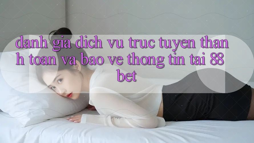 Đánh Giá Dịch vụ trực tuyến Thanh toán Và Bảo vệ thông tin Tại 88bet Đánh Giá Dịch vụ trực tuyến Thanh toán Và Bảo vệ thông tin Tại 88bet