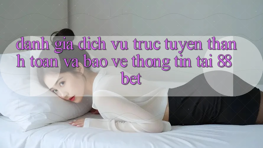 Đánh Giá Dịch vụ trực tuyến Thanh toán Và Bảo vệ thông tin Tại 88bet