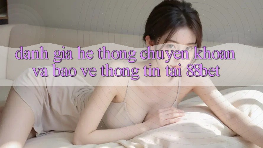 Đánh Giá Hệ Thống Chuyển khoản Và Bảo vệ thông tin Tại 88bet Đánh Giá Hệ Thống Chuyển khoản Và Bảo vệ thông tin Tại 88bet