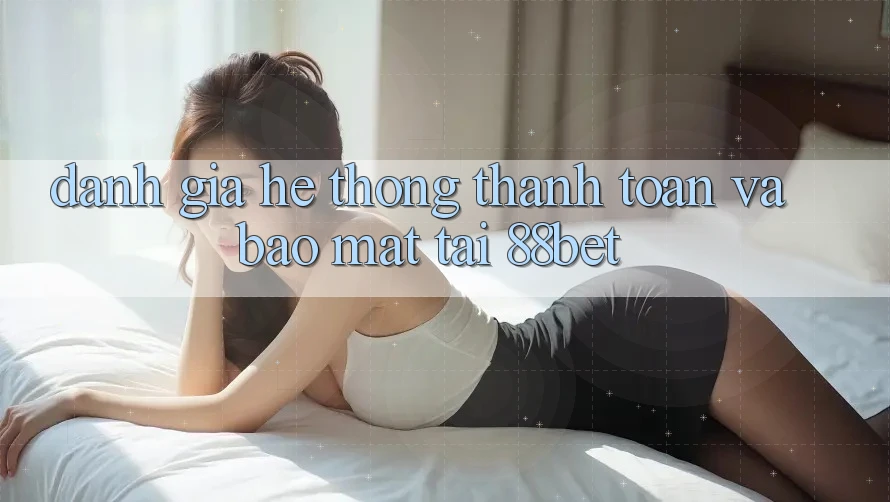 Đánh Giá Hệ Thống Thanh toán Và Bảo Mật Tại 88bet