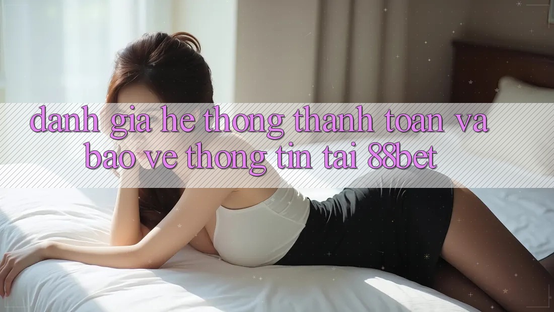 Đánh Giá Hệ Thống Thanh toán Và Bảo vệ thông tin Tại 88bet