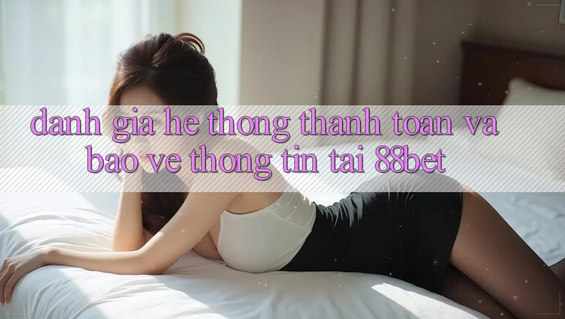 Đánh Giá Hệ Thống Thanh toán Và Bảo vệ thông tin Tại 88bet