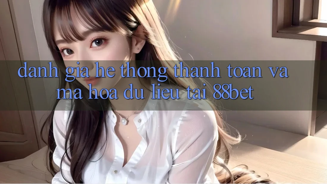 Đánh Giá Hệ Thống Thanh toán Và Mã hóa dữ liệu Tại 88bet