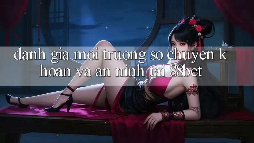 Đánh Giá Môi trường số Chuyển khoản Và An ninh Tại 88bet