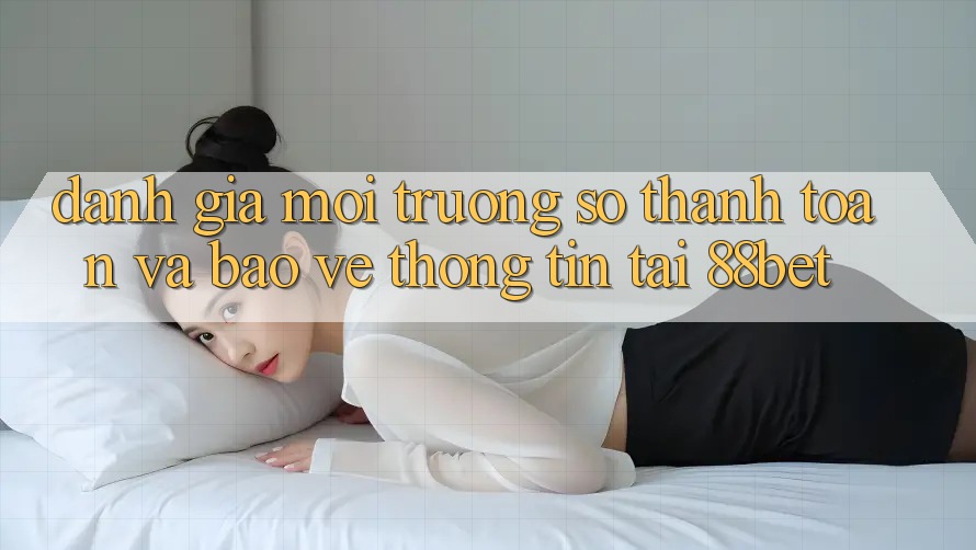 Đánh Giá Môi trường số Thanh toán Và Bảo vệ thông tin Tại 88bet Đánh Giá Môi trường số Thanh toán Và Bảo vệ thông tin Tại 88bet