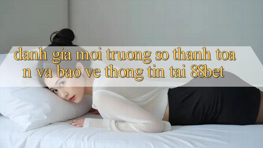 Đánh Giá Môi trường số Thanh toán Và Bảo vệ thông tin Tại 88bet Đánh Giá Môi trường số Thanh toán Và Bảo vệ thông tin Tại 88bet