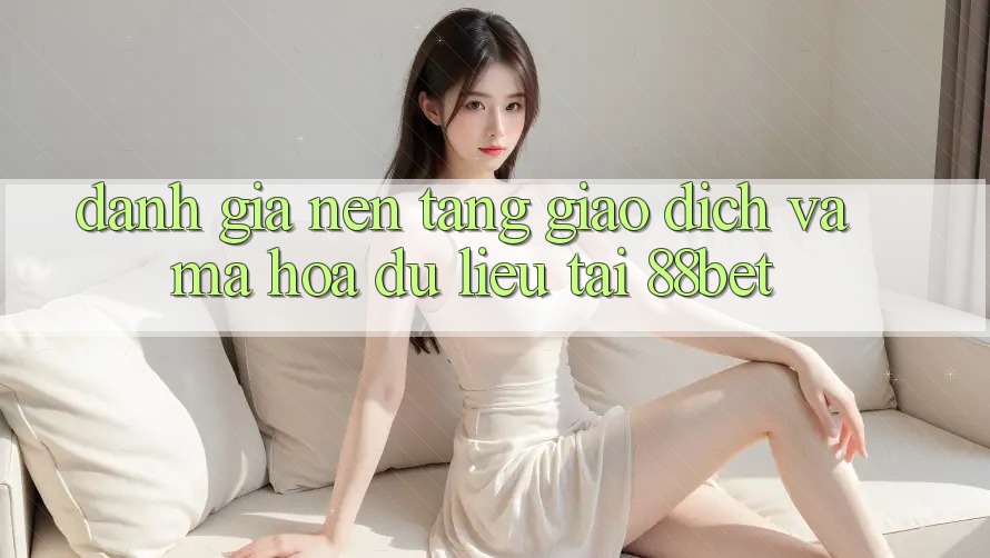 Đánh Giá Nền tảng Giao Dịch Và Mã hóa dữ liệu Tại 88bet Đánh Giá Nền tảng Giao Dịch Và Mã hóa dữ liệu Tại 88bet