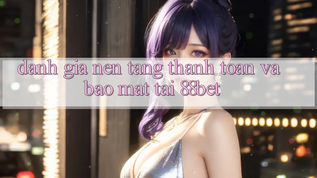 Đánh Giá Nền tảng Thanh toán Và Bảo Mật Tại 88bet Đánh Giá Nền tảng Thanh toán Và Bảo Mật Tại 88bet