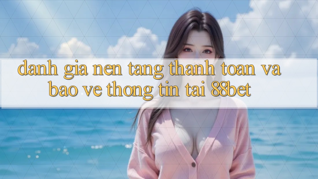 Đánh Giá Nền tảng Thanh toán Và Bảo vệ thông tin Tại 88bet Đánh Giá Nền tảng Thanh toán Và Bảo vệ thông tin Tại 88bet