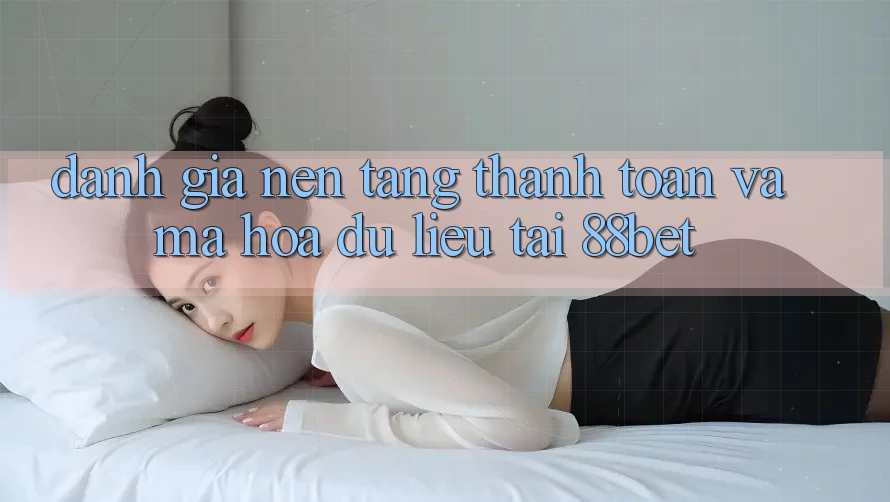 Đánh Giá Nền tảng Thanh toán Và Mã hóa dữ liệu Tại 88bet