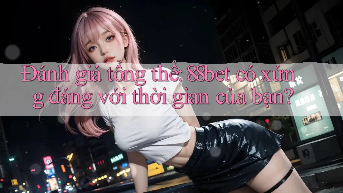 Đánh giá tổng thể: 88bet có xứng đáng với thời gian của bạn? Đánh giá tổng thể: 88bet có xứng đáng với thời gian của bạn?