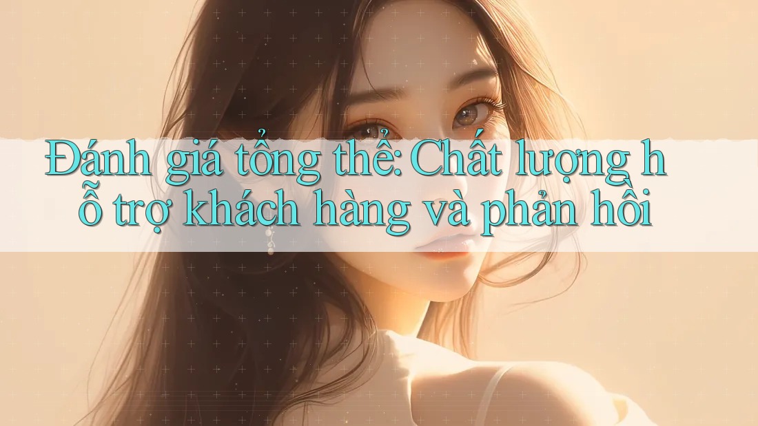 Đánh giá tổng thể: Chất lượng hỗ trợ khách hàng và phản hồi Đánh giá tổng thể: Chất lượng hỗ trợ khách hàng và phản hồi