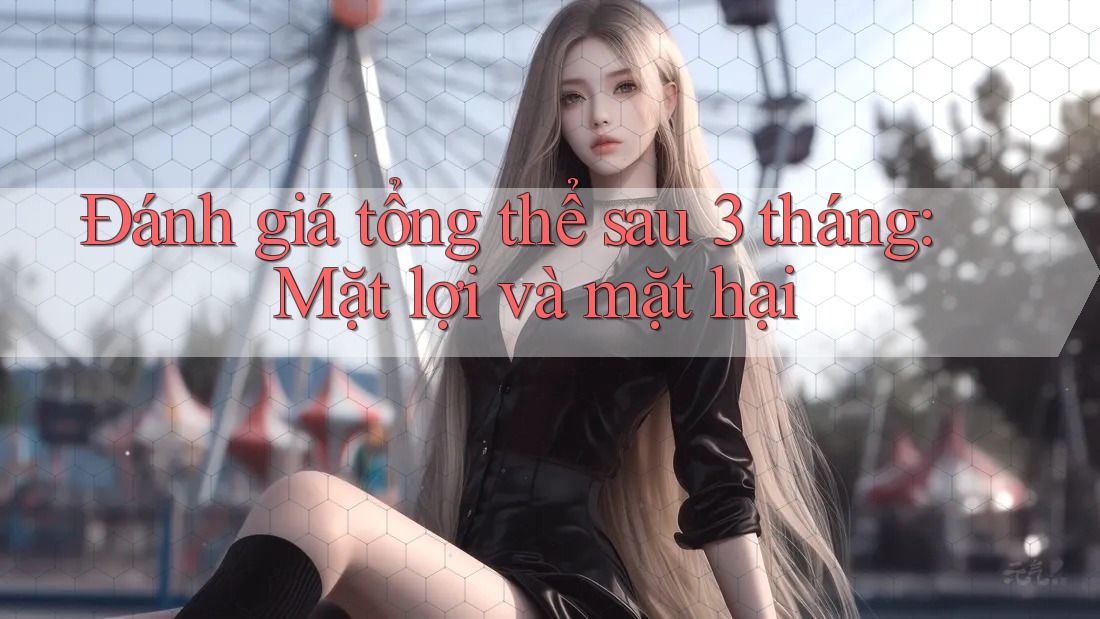 Đánh giá tổng thể sau 3 tháng: Mặt lợi và mặt hại
