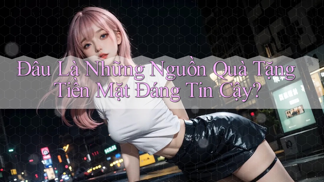 Đâu Là Những Nguồn Quà Tặng Tiền Mặt Đáng Tin Cậy? Đâu Là Những Nguồn Quà Tặng Tiền Mặt Đáng Tin Cậy?