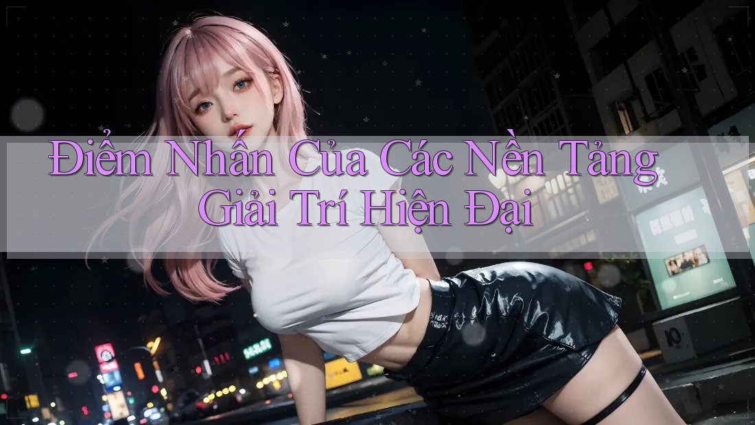 Điểm Nhấn Của Các Nền Tảng Giải Trí Hiện Đại