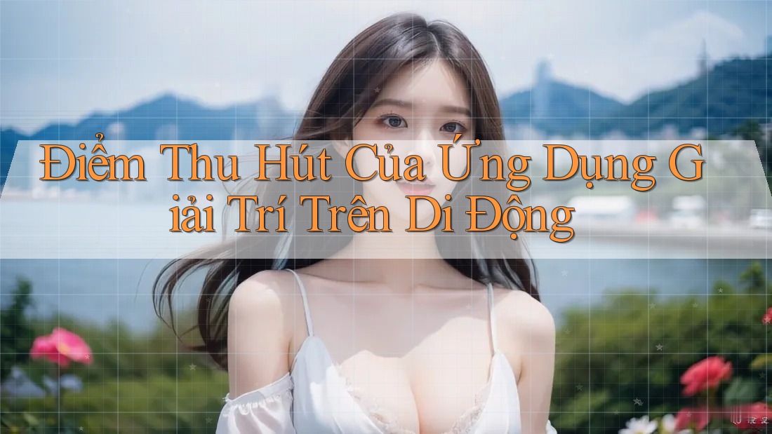 Điểm Thu Hút Của Ứng Dụng Giải Trí Trên Di Động Điểm Thu Hút Của Ứng Dụng Giải Trí Trên Di Động