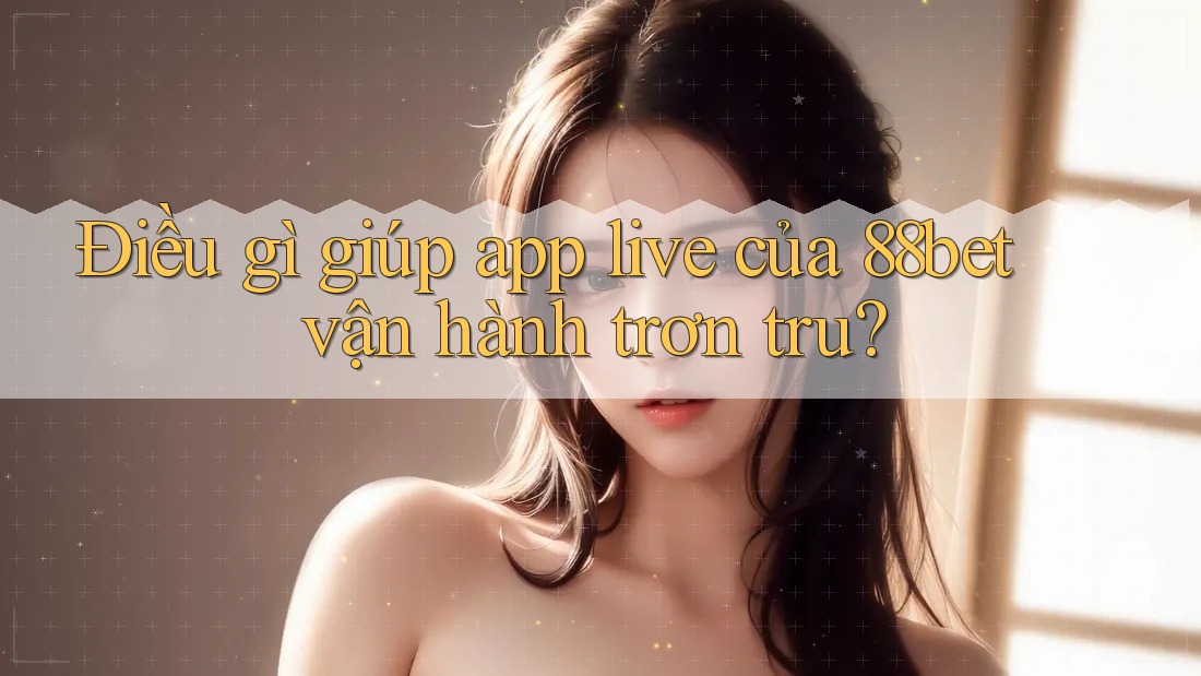Điều gì giúp app live của 88bet vận hành trơn tru? Điều gì giúp app live của 88bet vận hành trơn tru?