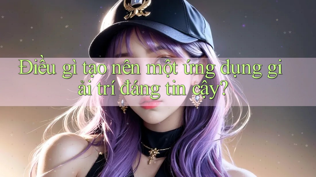 Điều gì tạo nên một ứng dụng giải trí đáng tin cậy?