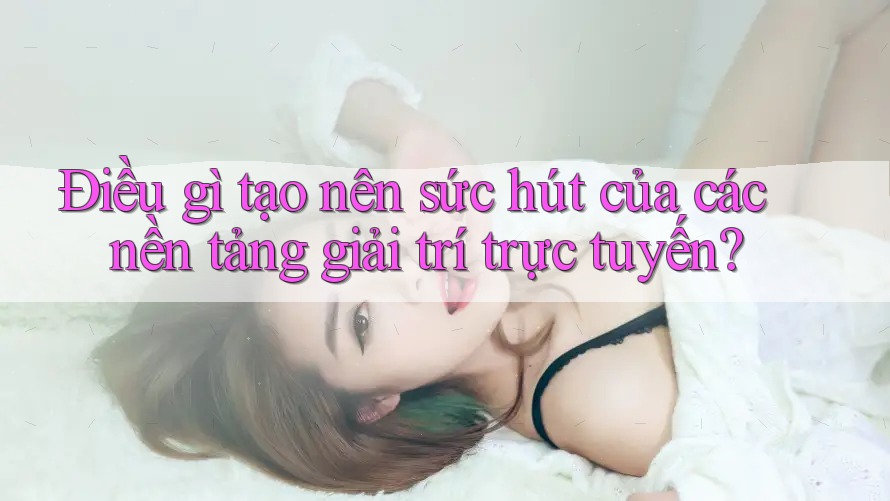 Điều Gì Tạo Nên Sức Hút Của Các Nền Tảng Giải Trí Trực Tuyến? Điều Gì Tạo Nên Sức Hút Của Các Nền Tảng Giải Trí Trực Tuyến?