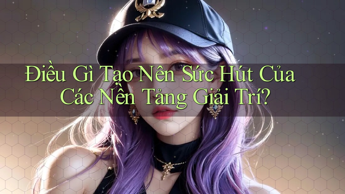 Điều Gì Tạo Nên Sức Hút Của Các Nền Tảng Giải Trí?