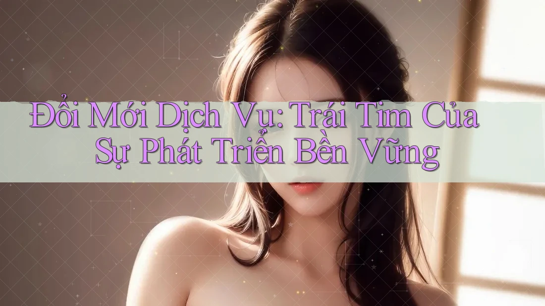 Đổi Mới Dịch Vụ: Trái Tim Của Sự Phát Triển Bền Vững