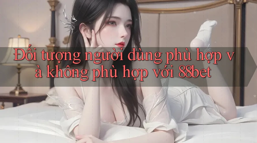 Đối tượng người dùng phù hợp và không phù hợp với 88bet Đối tượng người dùng phù hợp và không phù hợp với 88bet