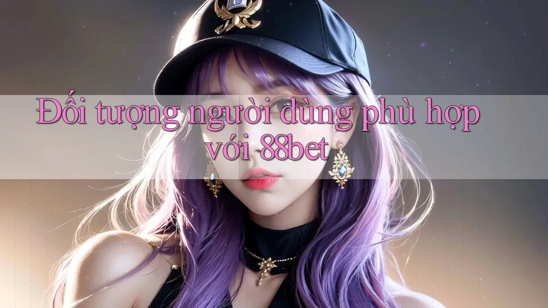 Đối tượng người dùng phù hợp với 88bet Đối tượng người dùng phù hợp với 88bet