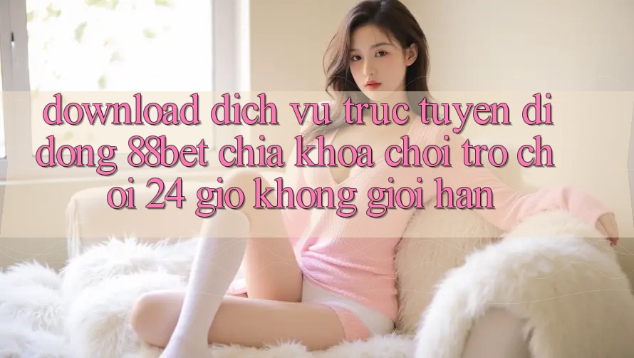 Download Dịch vụ trực tuyến di động 88bet - Chìa Khóa Chơi Trò chơi 24 Giờ Không Giới Hạn Download Dịch vụ trực tuyến di động 88bet - Chìa Khóa Chơi Trò chơi 24 Giờ Không Giới Hạn