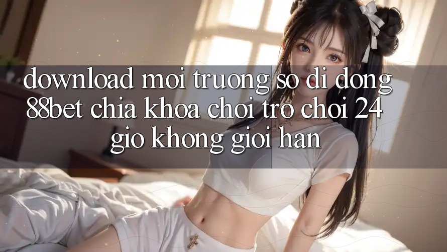 Download Môi trường số di động 88bet - Chìa Khóa Chơi Trò chơi 24 Giờ Không Giới Hạn