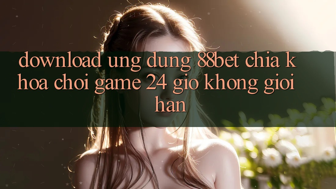 Download Ứng Dụng 88bet - Chìa Khóa Chơi Game 24 Giờ Không Giới Hạn Download Ứng Dụng 88bet - Chìa Khóa Chơi Game 24 Giờ Không Giới Hạn