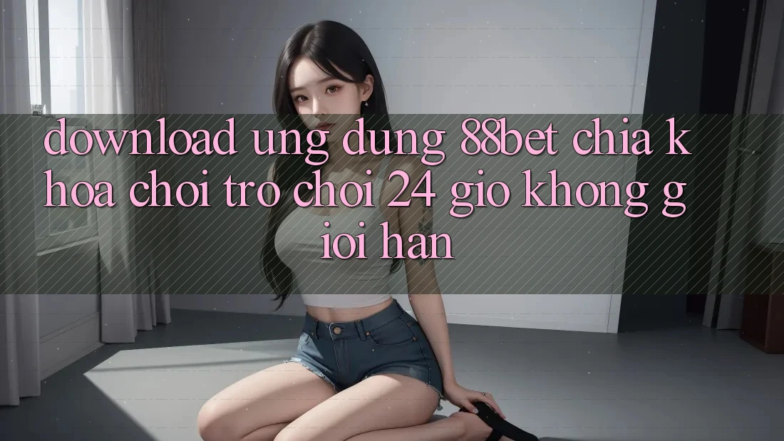 Download Ứng Dụng 88bet - Chìa Khóa Chơi Trò chơi 24 Giờ Không Giới Hạn Download Ứng Dụng 88bet - Chìa Khóa Chơi Trò chơi 24 Giờ Không Giới Hạn