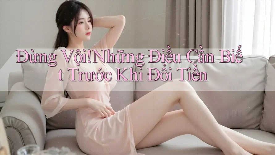 Đừng Vội! Những Điều Cần Biết Trước Khi Đổi Tiền Đừng Vội! Những Điều Cần Biết Trước Khi Đổi Tiền