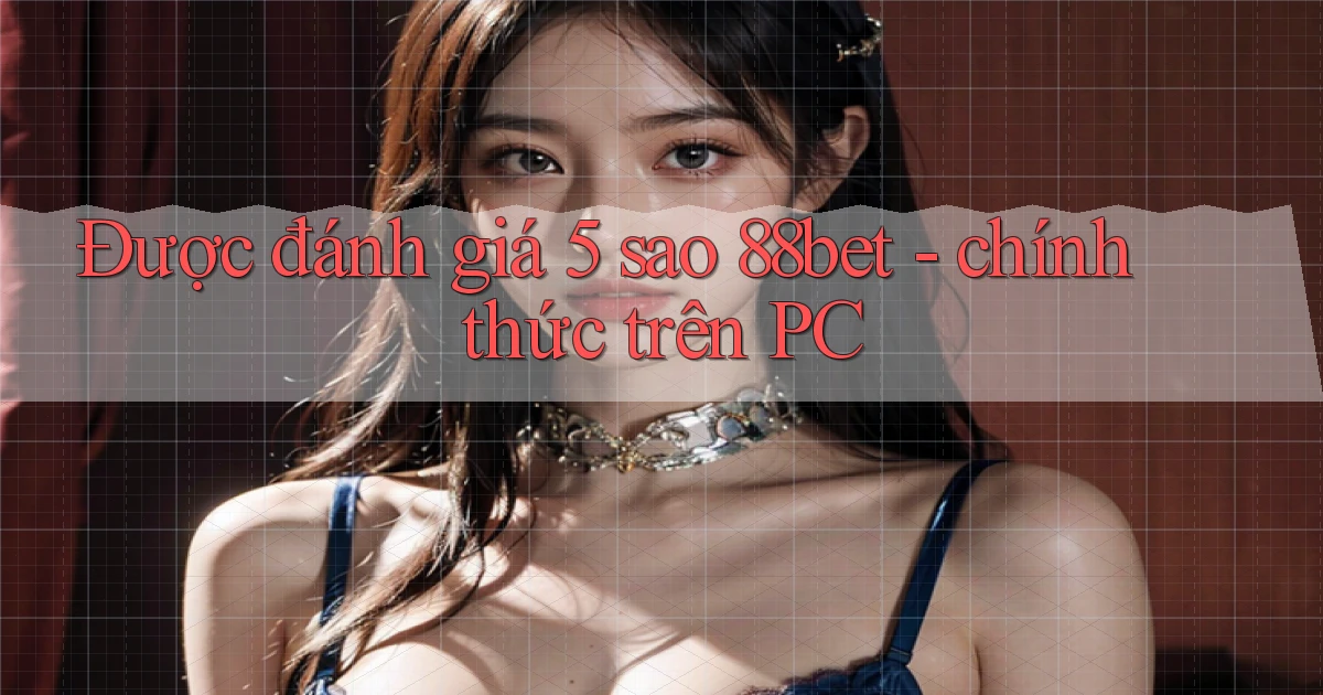 Được đánh giá 5 sao 88bet   chính thức trên PC