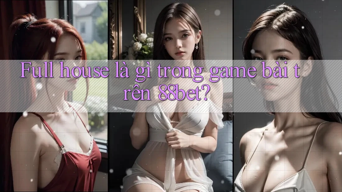Full house là gì trong game bài trên 88bet? Full house là gì trong game bài trên 88bet?