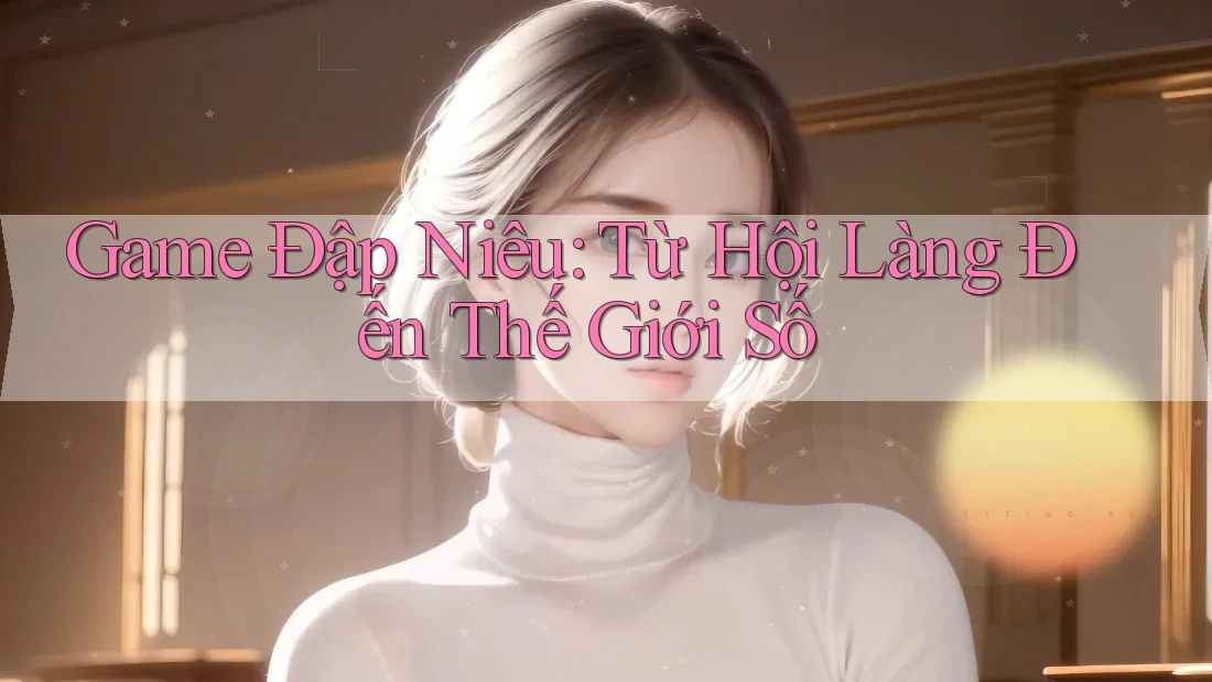 Game Đập Niêu: Từ Hội Làng Đến Thế Giới Số Game Đập Niêu: Từ Hội Làng Đến Thế Giới Số