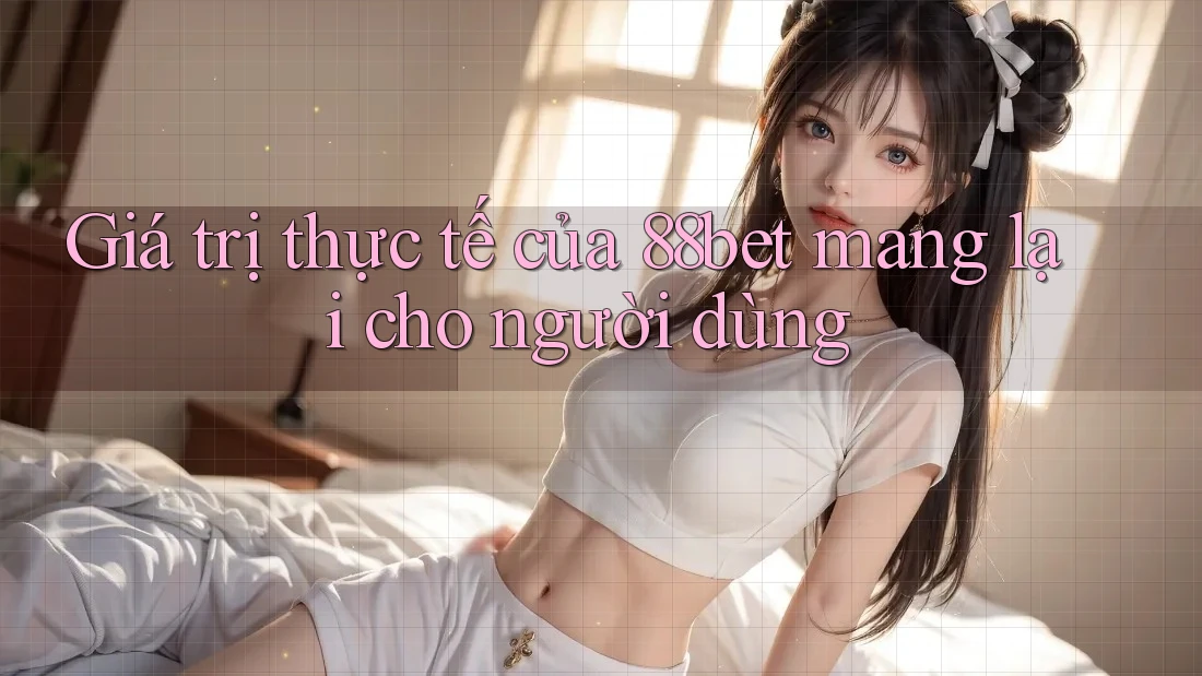 Giá trị thực tế của 88bet mang lại cho người dùng Giá trị thực tế của 88bet mang lại cho người dùng