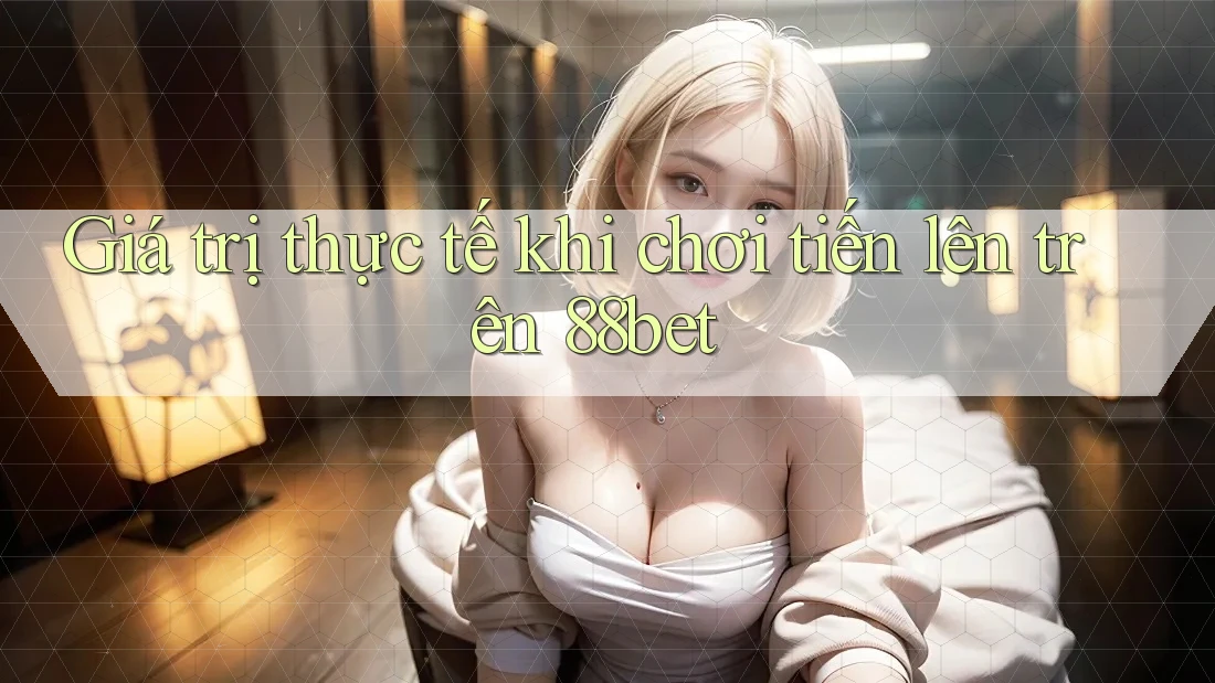 Giá trị thực tế khi chơi tiến lên trên 88bet Giá trị thực tế khi chơi tiến lên trên 88bet