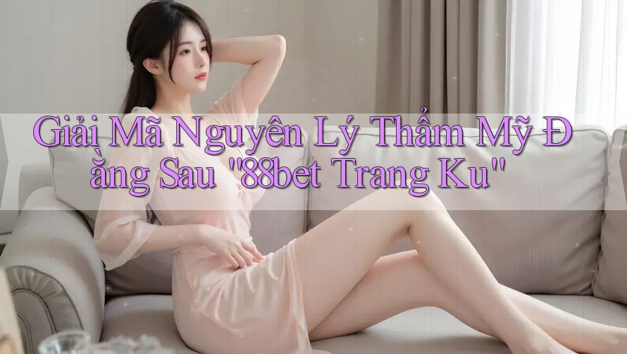 Giải Mã Nguyên Lý Thẩm Mỹ Đằng Sau “88bet Trang Ku” Giải Mã Nguyên Lý Thẩm Mỹ Đằng Sau “88bet Trang Ku”