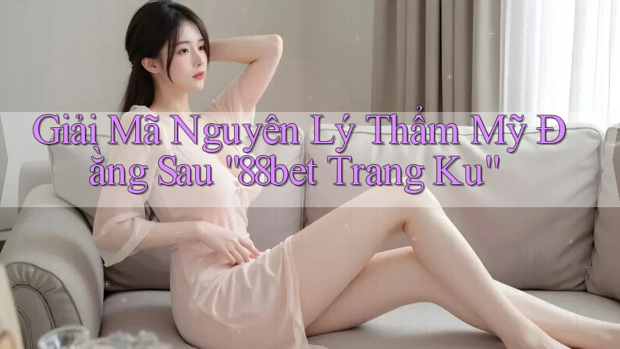 Giải Mã Nguyên Lý Thẩm Mỹ Đằng Sau “88bet Trang Ku”