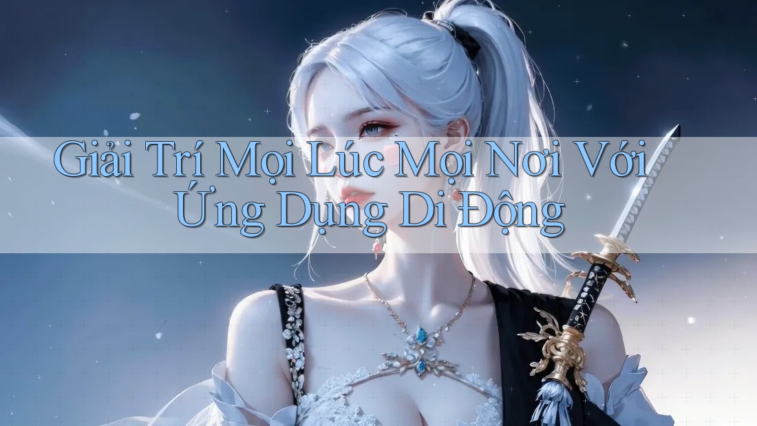 Giải Trí Mọi Lúc Mọi Nơi Với Ứng Dụng Di Động Giải Trí Mọi Lúc Mọi Nơi Với Ứng Dụng Di Động