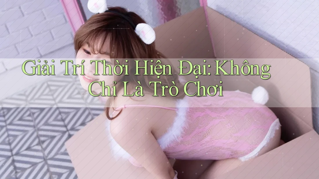 Giải trí thời hiện đại: Không chỉ là trò chơi