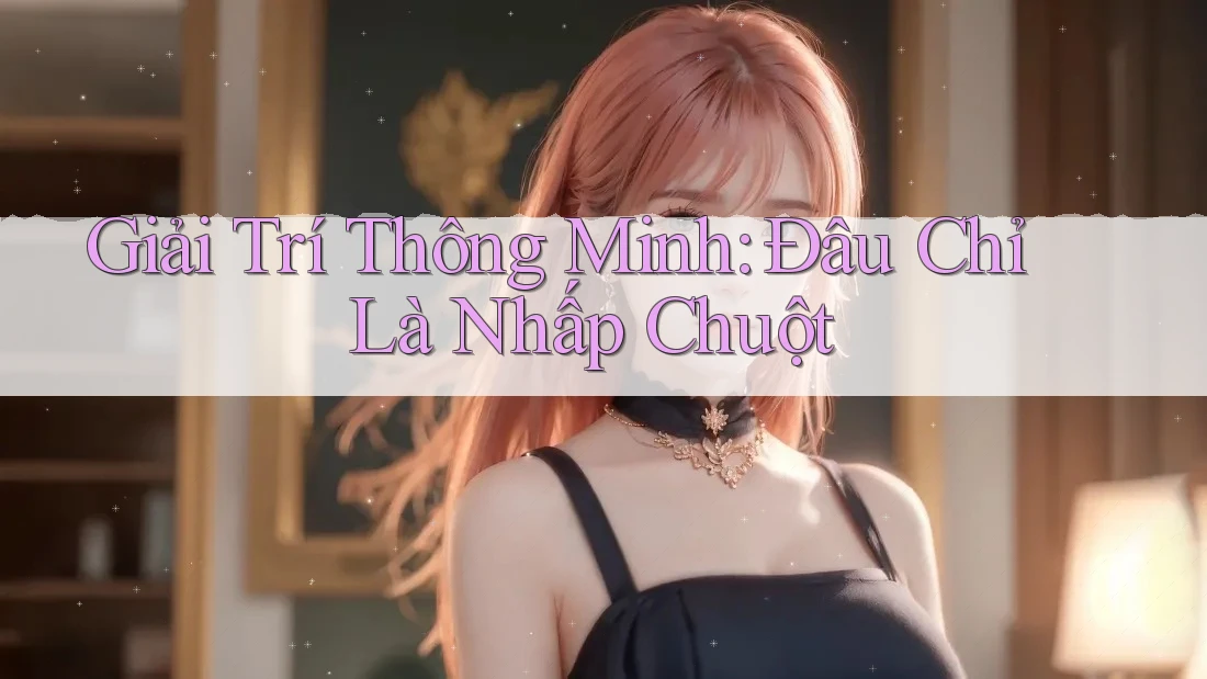 Giải Trí Thông Minh: Đâu Chỉ Là Nhấp Chuột Giải Trí Thông Minh: Đâu Chỉ Là Nhấp Chuột