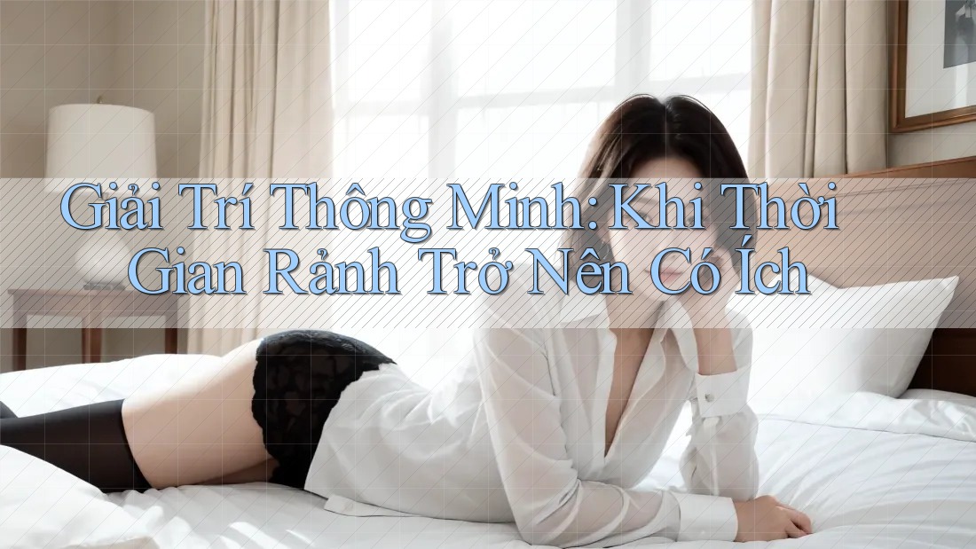 Giải Trí Thông Minh: Khi Thời Gian Rảnh Trở Nên Có Ích Giải Trí Thông Minh: Khi Thời Gian Rảnh Trở Nên Có Ích