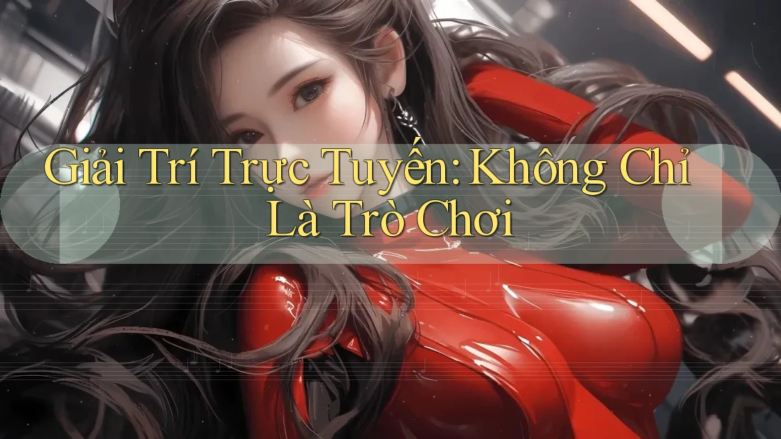 Giải Trí Trực Tuyến: Không Chỉ Là Trò Chơi Giải Trí Trực Tuyến: Không Chỉ Là Trò Chơi