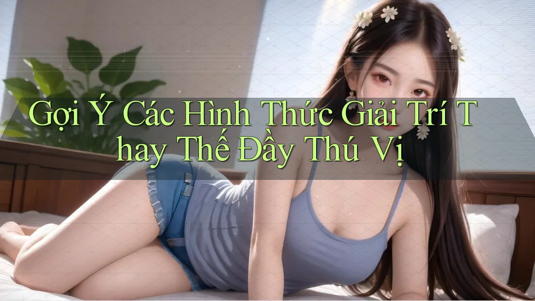 Gợi Ý Các Hình Thức Giải Trí Thay Thế Đầy Thú Vị Gợi Ý Các Hình Thức Giải Trí Thay Thế Đầy Thú Vị