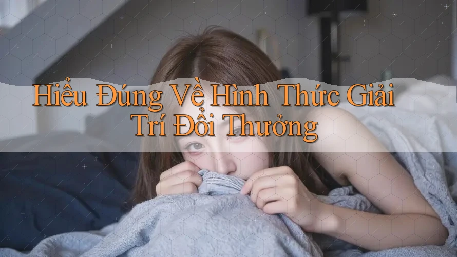 Hiểu Đúng Về Hình Thức Giải Trí Đổi Thưởng