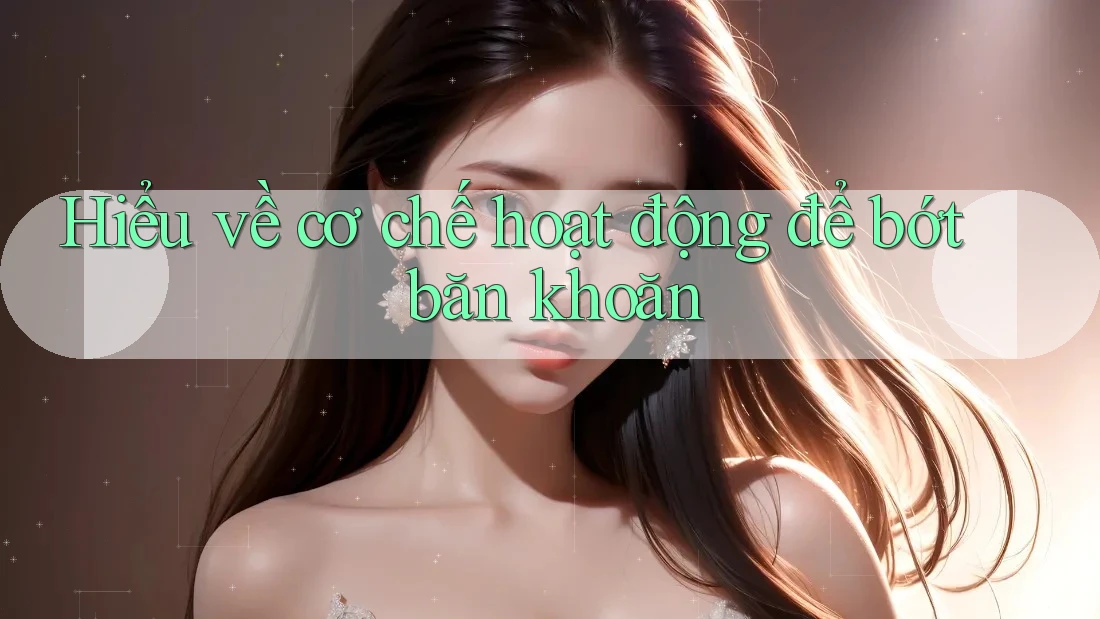 Hiểu về cơ chế hoạt động để bớt băn khoăn