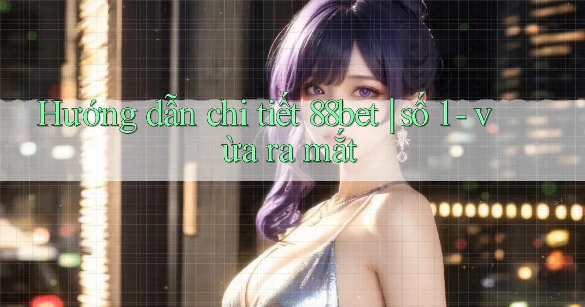 Hướng dẫn chi tiết 88bet số 1   vừa ra mắt
