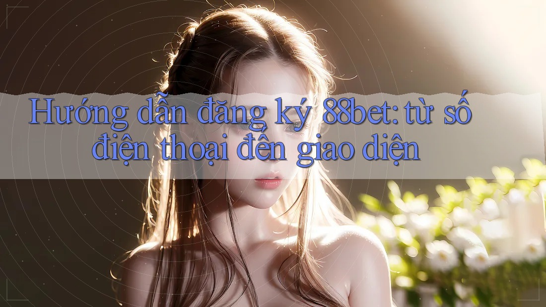 Hướng dẫn đăng ký 88bet: từ số điện thoại đến giao diện Hướng dẫn đăng ký 88bet: từ số điện thoại đến giao diện