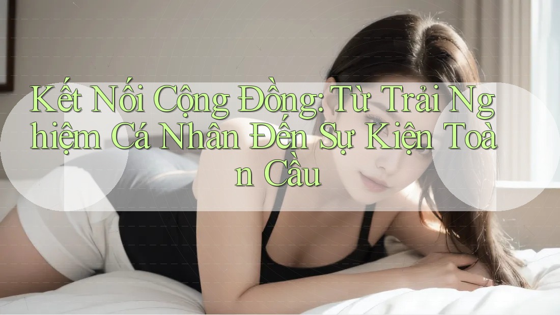 Kết Nối Cộng Đồng: Từ Trải Nghiệm Cá Nhân Đến Sự Kiện Toàn Cầu